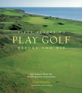 Fifty Places To Play Golf Before You Die: Golf Experts Share the World's Greatest Destinations